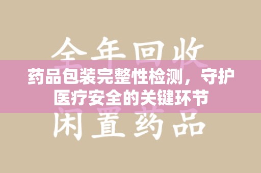 深圳药品包装完整性检测，守护医疗安全的关键环节