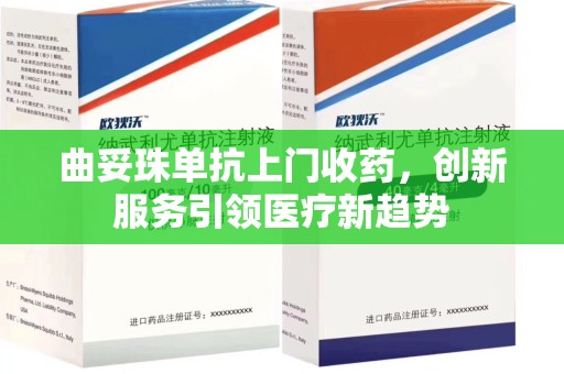 深圳曲妥珠单抗上门收药，创新服务引领医疗新趋势