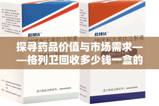 深圳探寻药品价值与市场需求——格列卫回收多少钱一盒的深度解析