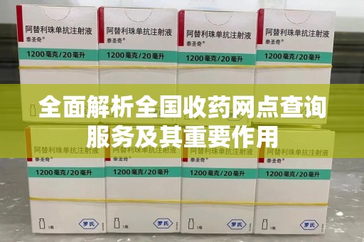 深圳全面解析全国收药网点查询服务及其重要作用