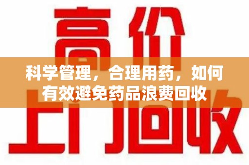 深圳科学管理，合理用药，如何有效避免药品浪费回收