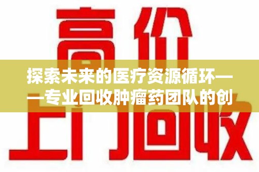 深圳探索未来的医疗资源循环——专业回收肿瘤药团队的创新之路