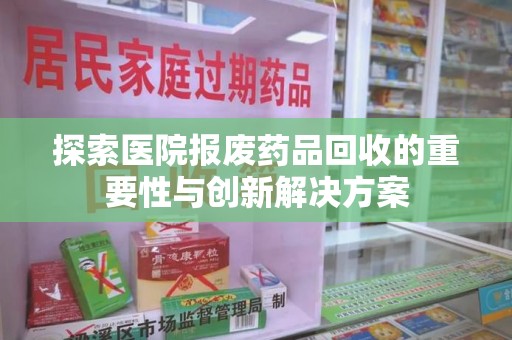 深圳探索医院报废药品回收的重要性与创新解决方案