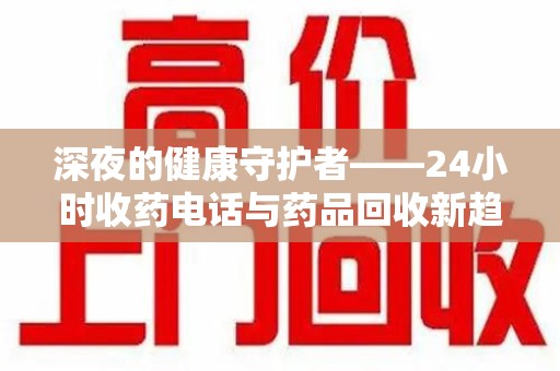 深圳深夜的健康守护者——24小时收药电话与药品回收新趋势