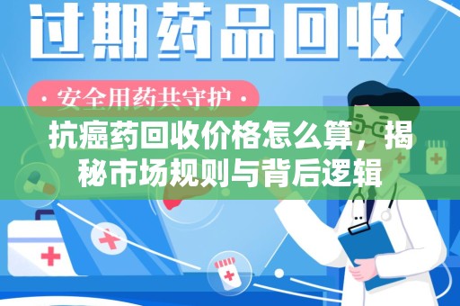 深圳抗癌药回收价格怎么算，揭秘市场规则与背后逻辑