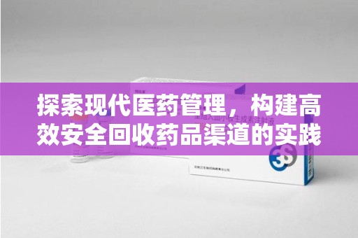深圳探索现代医药管理，构建高效安全回收药品渠道的实践与思考