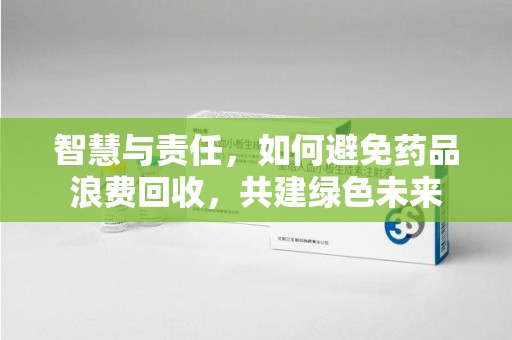 深圳智慧与责任，如何避免药品浪费回收，共建绿色未来