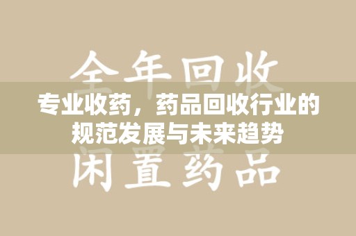 深圳专业收药，药品回收行业的规范发展与未来趋势