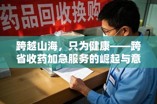 深圳跨越山海，只为健康——跨省收药加急服务的崛起与意义