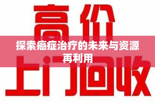 深圳探索癌症治疗的未来与资源再利用