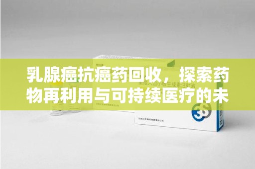 深圳乳腺癌抗癌药回收，探索药物再利用与可持续医疗的未来