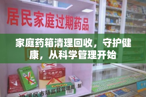 深圳家庭药箱清理回收，守护健康，从科学管理开始