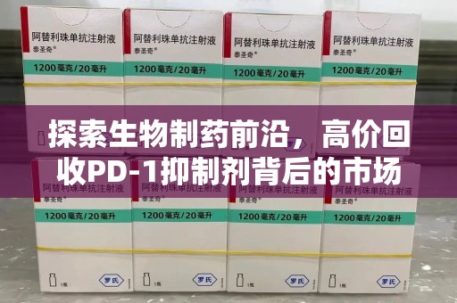 深圳探索生物制药前沿，高价回收PD-1抑制剂背后的市场与技术分析