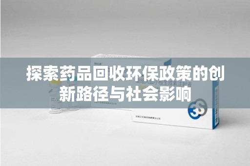 深圳探索药品回收环保政策的创新路径与社会影响