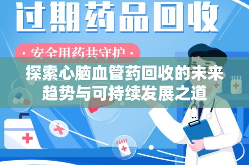深圳探索心脑血管药回收的未来趋势与可持续发展之道