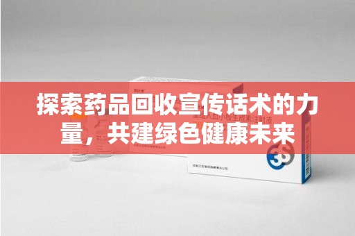 深圳探索药品回收宣传话术的力量，共建绿色健康未来