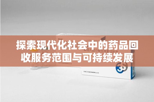 深圳探索现代化社会中的药品回收服务范围与可持续发展