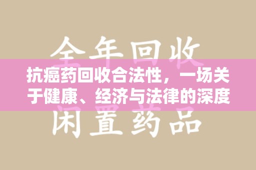 深圳抗癌药回收合法性，一场关于健康、经济与法律的深度探讨