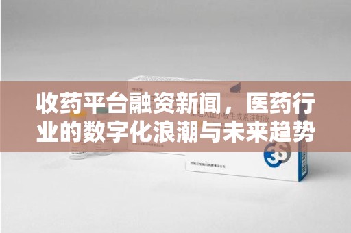 深圳收药平台融资新闻，医药行业的数字化浪潮与未来趋势