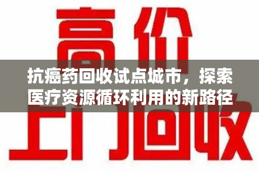 深圳抗癌药回收试点城市，探索医疗资源循环利用的新路径