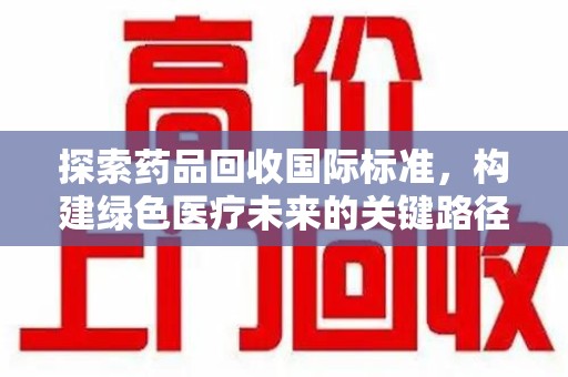 深圳探索药品回收国际标准，构建绿色医疗未来的关键路径