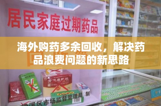 深圳海外购药多余回收，解决药品浪费问题的新思路