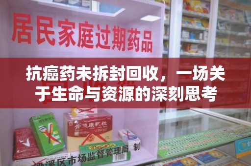 深圳抗癌药未拆封回收，一场关于生命与资源的深刻思考