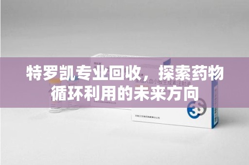 深圳特罗凯专业回收，探索药物循环利用的未来方向