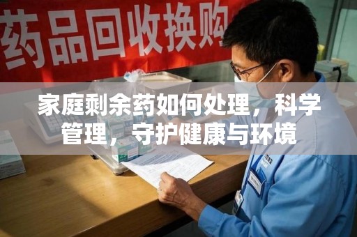 深圳家庭剩余药如何处理，科学管理，守护健康与环境