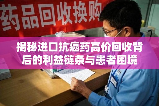 深圳揭秘进口抗癌药高价回收背后的利益链条与患者困境