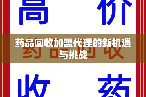 深圳药品回收加盟代理的新机遇与挑战