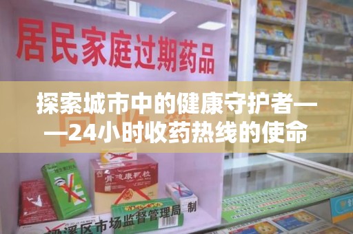 深圳探索城市中的健康守护者——24小时收药热线的使命与意义