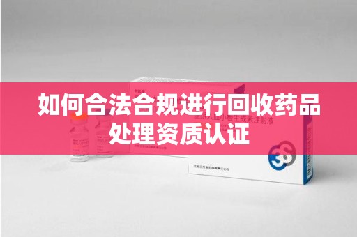 深圳如何合法合规进行回收药品处理资质认证