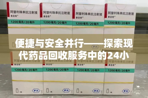 深圳便捷与安全并行——探索现代药品回收服务中的24小时收药电话