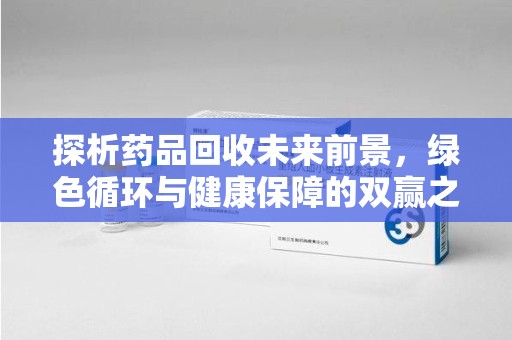 深圳探析药品回收未来前景，绿色循环与健康保障的双赢之道