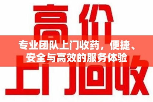 深圳专业团队上门收药，便捷、安全与高效的服务体验