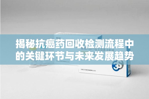 深圳揭秘抗癌药回收检测流程中的关键环节与未来发展趋势