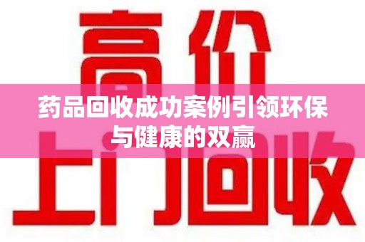 深圳药品回收成功案例引领环保与健康的双赢