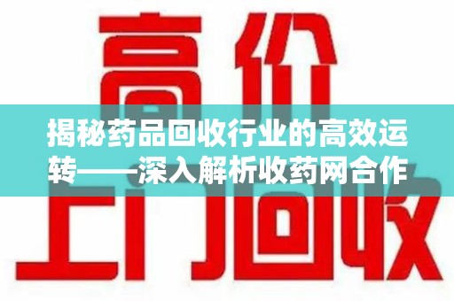 深圳揭秘药品回收行业的高效运转——深入解析收药网合作流程