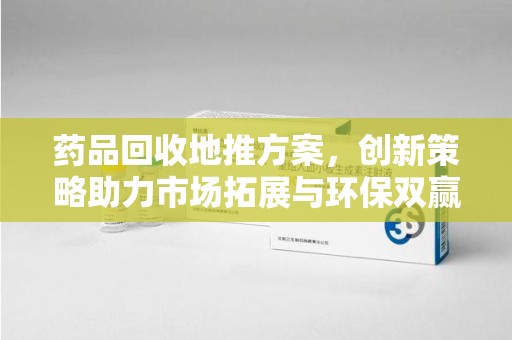 深圳药品回收地推方案，创新策略助力市场拓展与环保双赢