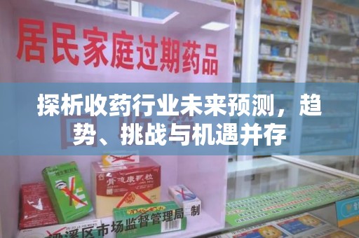深圳探析收药行业未来预测，趋势、挑战与机遇并存