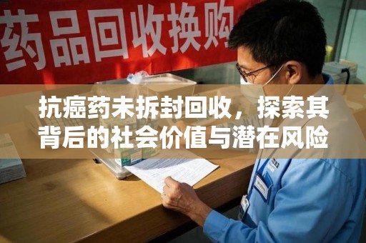 深圳抗癌药未拆封回收，探索其背后的社会价值与潜在风险