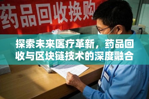 深圳探索未来医疗革新，药品回收与区块链技术的深度融合