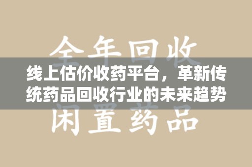 深圳线上估价收药平台，革新传统药品回收行业的未来趋势