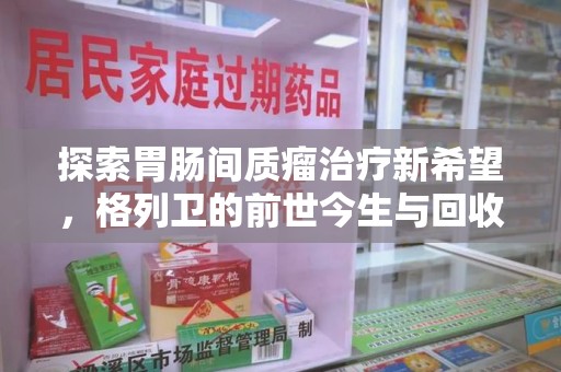 深圳探索胃肠间质瘤治疗新希望，格列卫的前世今生与回收价值
