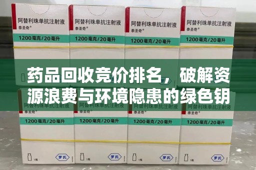 深圳药品回收竞价排名，破解资源浪费与环境隐患的绿色钥匙
